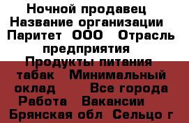 Ночной продавец › Название организации ­ Паритет, ООО › Отрасль предприятия ­ Продукты питания, табак › Минимальный оклад ­ 1 - Все города Работа » Вакансии   . Брянская обл.,Сельцо г.